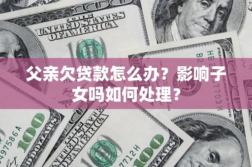 北京父亲欠贷款怎么办？影响子女吗如何处理？