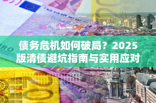 北京债务危机如何破局？2025版清债避坑指南与实用应对策略