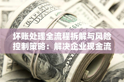 北京坏账处理全流程拆解与风险控制策略：解决企业现金流顽疾的实战指南