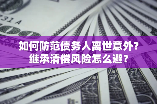 北京如何防范债务人离世意外？继承清偿风险怎么避？