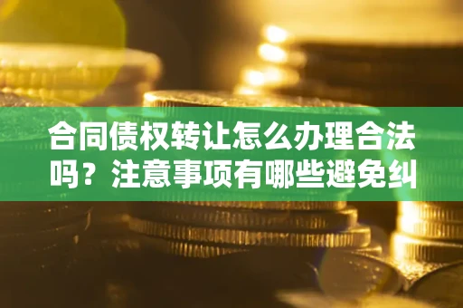 北京合同债权转让怎么办理合法吗？注意事项有哪些避免纠纷？
