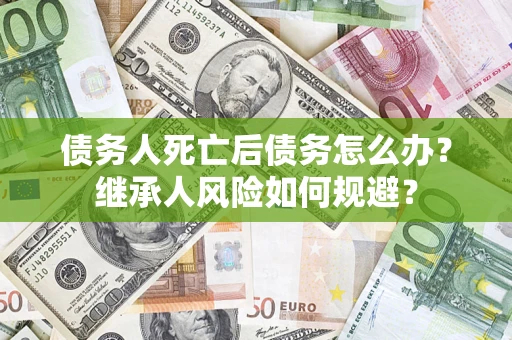 北京债务人死亡后债务怎么办？继承人风险如何规避？