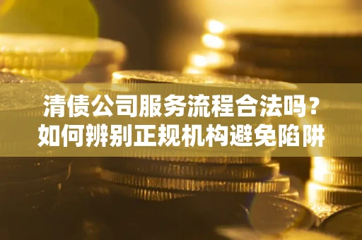 北京清债公司服务流程合法吗？如何辨别正规机构避免陷阱？