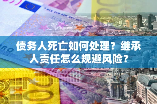 北京债务人死亡如何处理？继承人责任怎么规避风险？
