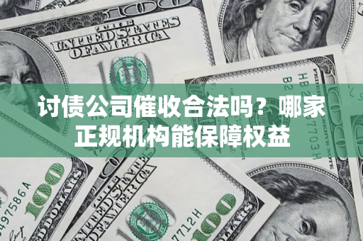 北京讨债公司催收合法吗？哪家正规机构能保障权益