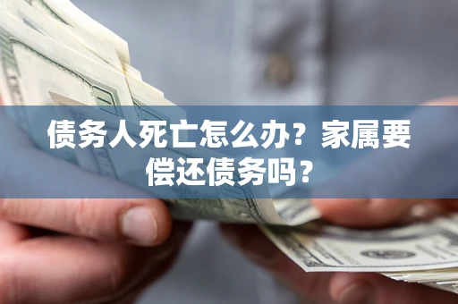 北京债务人死亡怎么办？家属要偿还债务吗？
