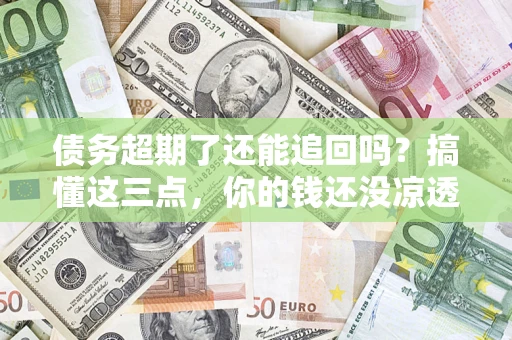 北京债务超期了还能追回吗？搞懂这三点，你的钱还没凉透