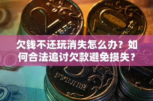 北京欠钱不还玩消失怎么办?如何合法追讨欠款避免损失? 北京欠钱不还玩消失怎么办?如何合法追讨欠款避免损失?