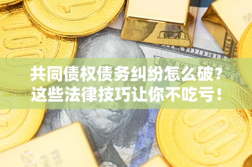 北京共同债权债务纠纷怎么破？这些法律技巧让你不吃亏！