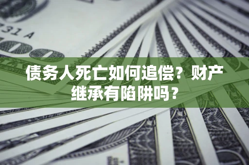北京债务人死亡如何追偿？财产继承有陷阱吗？
