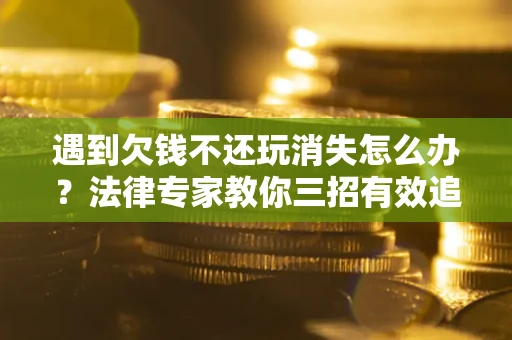 北京遇到欠钱不还玩消失怎么办？法律专家教你三招有效追债！
