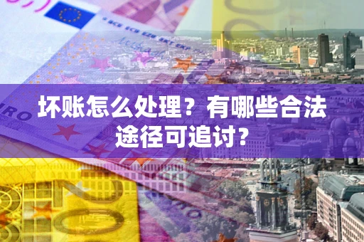北京坏账怎么处理？有哪些合法途径可追讨？