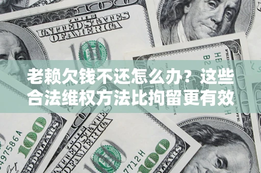 北京老赖欠钱不还怎么办？这些合法维权方法比拘留更有效