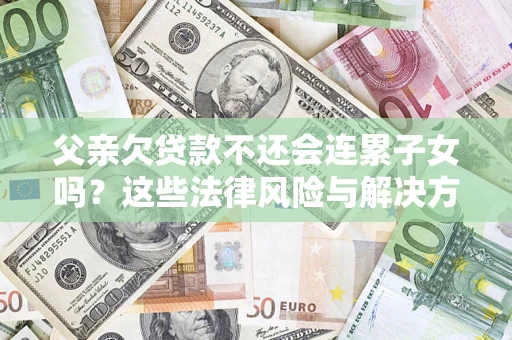 北京父亲欠贷款不还会连累子女吗？这些法律风险与解决方法要早知道！