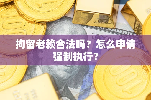 北京拘留老赖合法吗？怎么申请强制执行？