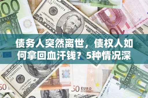北京债务人突然离世，债权人如何拿回血汗钱？5种情况深度解析