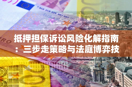 北京抵押担保诉讼风险化解指南：三步走策略与法庭博弈技巧