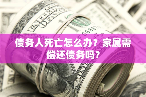北京债务人死亡怎么办？家属需偿还债务吗？