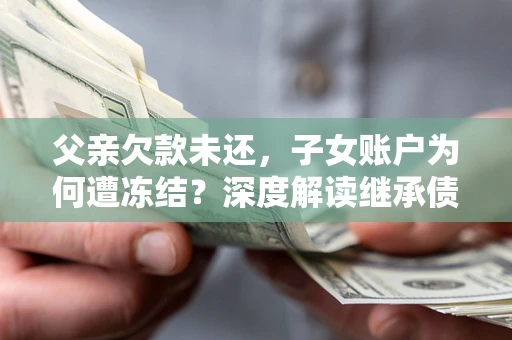 北京父亲欠款未还，子女账户为何遭冻结？深度解读继承债务迷局