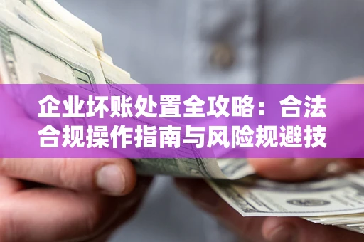 北京企业坏账处置全攻略：合法合规操作指南与风险规避技巧解析