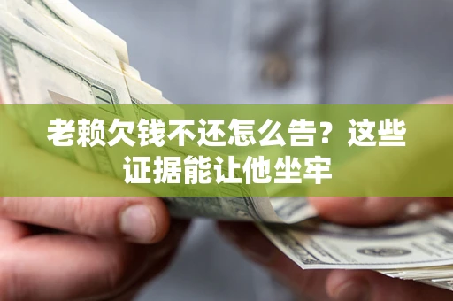 北京老赖欠钱不还怎么告？这些证据能让他坐牢