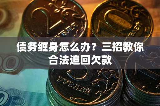 北京债务缠身怎么办？三招教你合法追回欠款