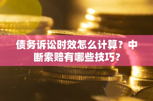 北京债务诉讼时效怎么计算？中断索赔有哪些技巧？