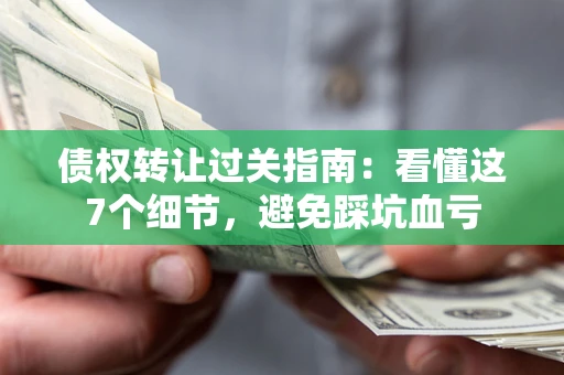 北京债权转让过关指南：看懂这7个细节，避免踩坑血亏