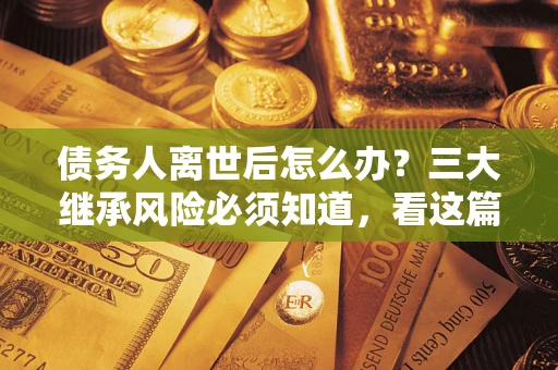 北京债务人离世后怎么办？三大继承风险必须知道，看这篇就够了