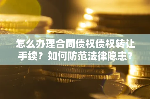 北京怎么办理合同债权债权转让手续？如何防范法律隐患？