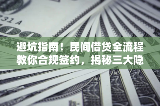 北京避坑指南！民间借贷全流程教你合规签约，揭秘三大隐形陷阱