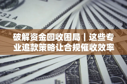 北京破解资金回收困局｜这些专业追款策略让合规催收效率翻倍