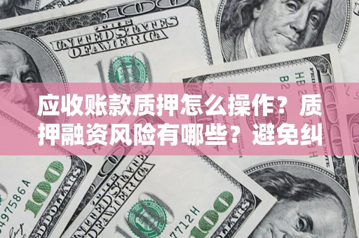 北京应收账款质押怎么操作？质押融资风险有哪些？避免纠纷高效融资技巧