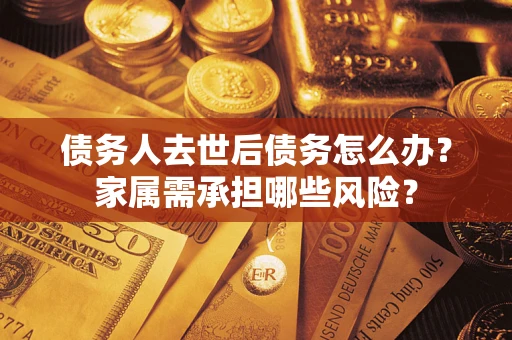 北京债务人去世后债务怎么办？家属需承担哪些风险？
