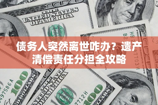 北京债务人突然离世咋办？遗产清偿责任分担全攻略