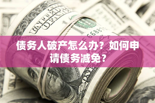 北京债务人破产怎么办？如何申请债务减免？