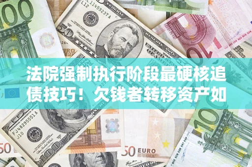 北京法院强制执行阶段最硬核追债技巧！欠钱者转移资产如何破解？