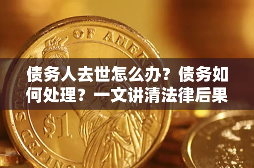 北京债务人去世怎么办？债务如何处理？一文讲清法律后果