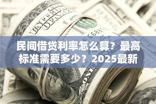 北京民间借贷利率怎么算？最高标准需要多少？2025最新避坑指南