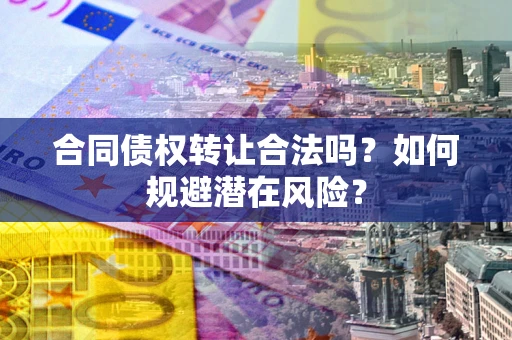 北京合同债权转让合法吗?如何规避潜在风险? 北京合同债权转让合法吗?如何规避潜在风险?