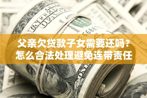 北京父亲欠贷款子女需要还吗？怎么合法处理避免连带责任？