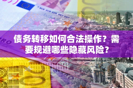 北京债务转移如何合法操作？需要规避哪些隐藏风险？