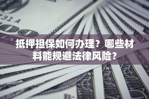 北京抵押担保如何办理？哪些材料能规避法律风险？