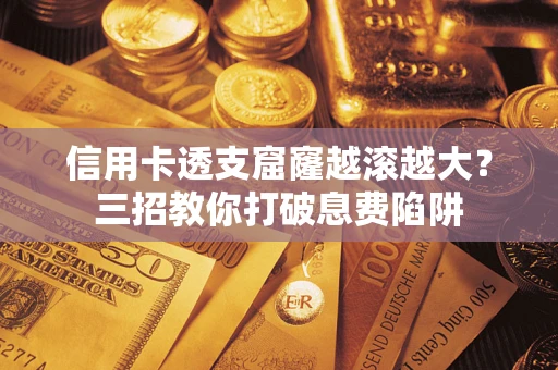 北京信用卡透支窟窿越滚越大？三招教你打破息费陷阱
