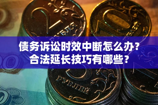 北京债务诉讼时效中断怎么办？合法延长技巧有哪些？