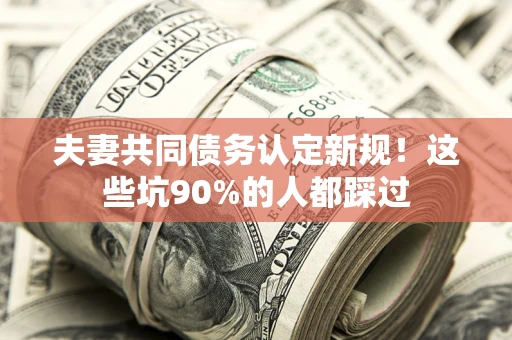 北京夫妻共同债务认定新规！这些坑90%的人都踩过