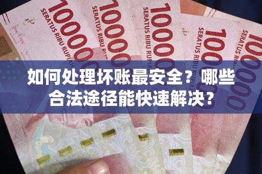 北京如何处理坏账最安全？哪些合法途径能快速解决？