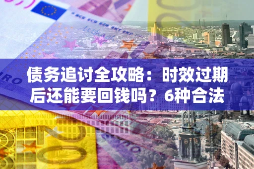 北京债务追讨全攻略：时效过期后还能要回钱吗？6种合法手段助你维权