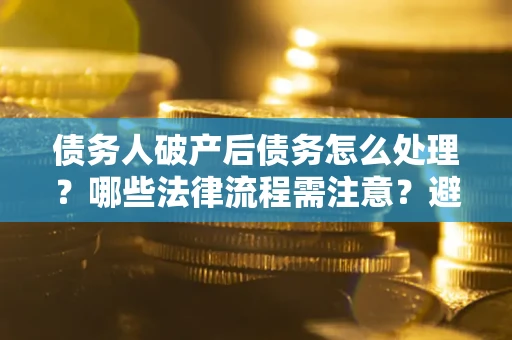 北京债务人破产后债务怎么处理？哪些法律流程需注意？避免踩坑指南