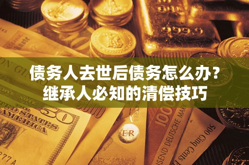 北京债务人去世后债务怎么办？继承人必知的清偿技巧